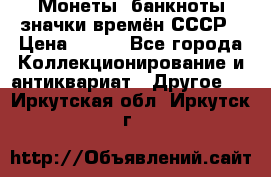 Монеты, банкноты,значки времён СССР › Цена ­ 200 - Все города Коллекционирование и антиквариат » Другое   . Иркутская обл.,Иркутск г.